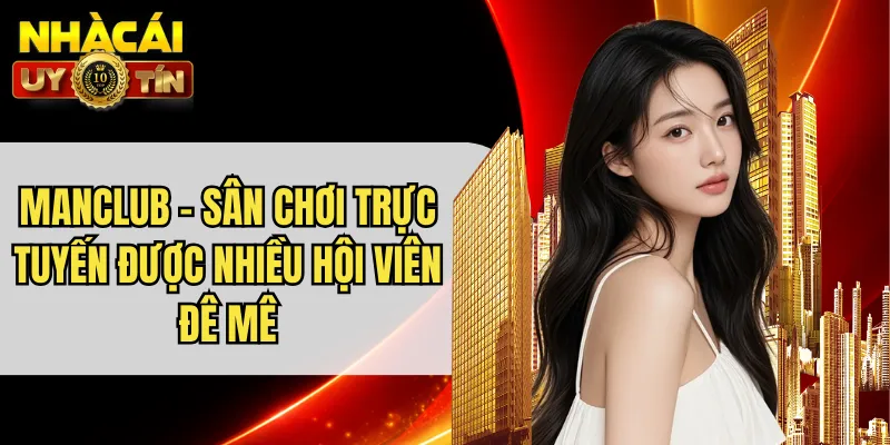 MANCLUB - Sân Chơi Trực Tuyến Được Nhiều Hội Viên Đê Mê